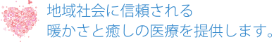 地域社会に信頼される暖かさと癒しの医療を提供します。