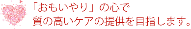 「おもいやり」の心で質の高いケアの提供を目指します。