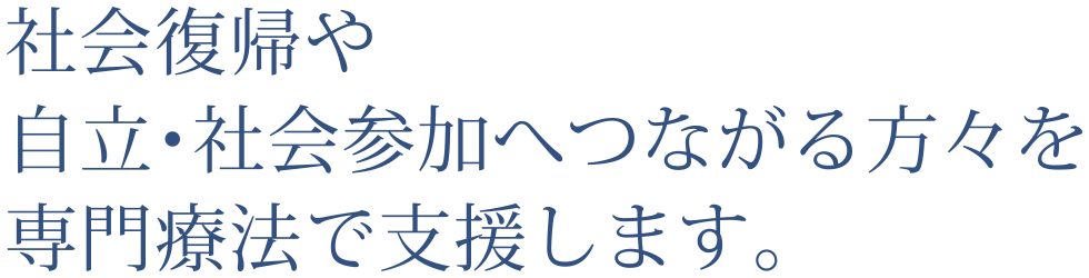 社会復帰や自立・社会参加へつながる方々を専門療法で支援します。社会復帰や自立・社会参加へつながる方々を専門療法で支援します。